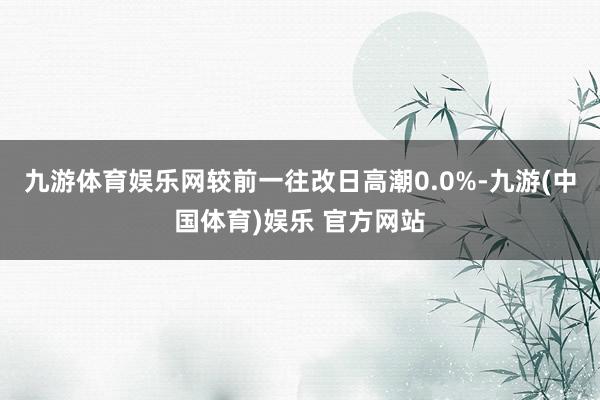 九游体育娱乐网较前一往改日高潮0.0%-九游(中国体育)娱乐 官方网站