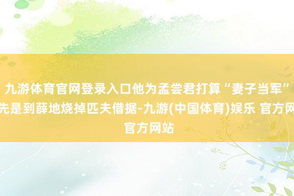 九游体育官网登录入口他为孟尝君打算“妻子当军”：先是到薛地烧掉匹夫借据-九游(中国体育)娱乐 官方网站