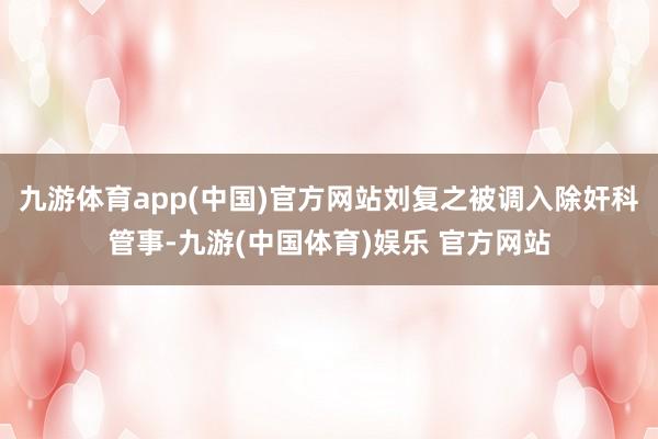 九游体育app(中国)官方网站刘复之被调入除奸科管事-九游(中国体育)娱乐 官方网站