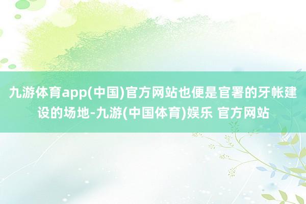 九游体育app(中国)官方网站也便是官署的牙帐建设的场地-九游(中国体育)娱乐 官方网站