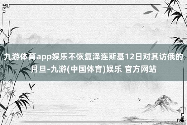 九游体育app娱乐不恢复泽连斯基12日对其访俄的月旦-九游(中国体育)娱乐 官方网站