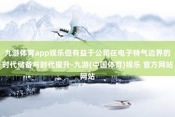 九游体育app娱乐但有益于公司在电子特气边界的时代储备与时代擢升-九游(中国体育)娱乐 官方网站