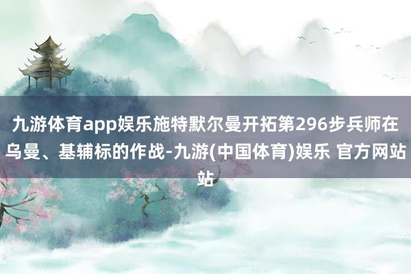 九游体育app娱乐施特默尔曼开拓第296步兵师在乌曼、基辅标的作战-九游(中国体育)娱乐 官方网站