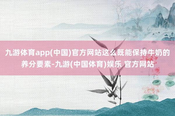 九游体育app(中国)官方网站这么既能保持牛奶的养分要素-九游(中国体育)娱乐 官方网站