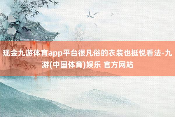 现金九游体育app平台很凡俗的衣装也挺悦看法-九游(中国体育)娱乐 官方网站