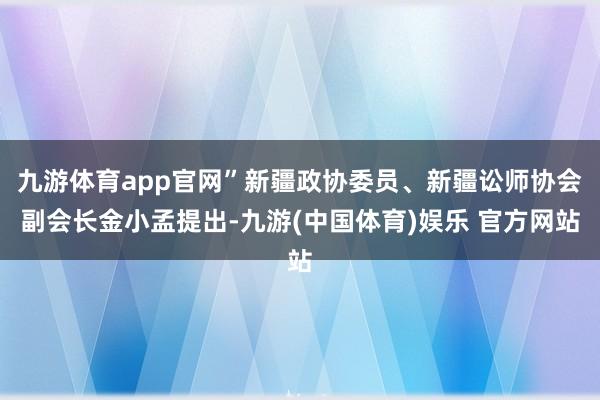 九游体育app官网”新疆政协委员、新疆讼师协会副会长金小孟提出-九游(中国体育)娱乐 官方网站