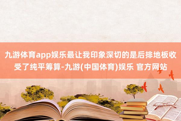 九游体育app娱乐最让我印象深切的是后排地板收受了纯平筹算-九游(中国体育)娱乐 官方网站