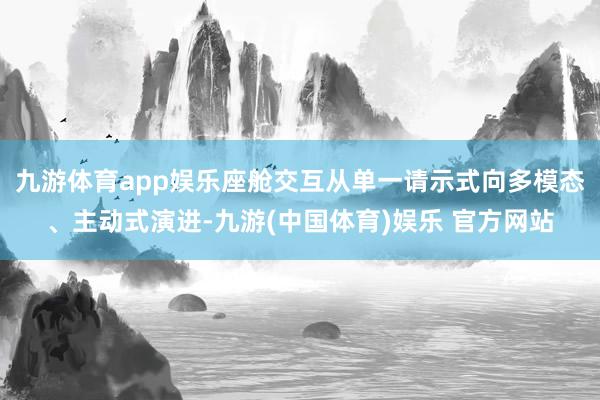 九游体育app娱乐座舱交互从单一请示式向多模态、主动式演进-九游(中国体育)娱乐 官方网站