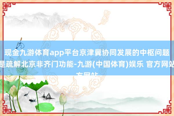 现金九游体育app平台京津冀协同发展的中枢问题是疏解北京非齐门功能-九游(中国体育)娱乐 官方网站