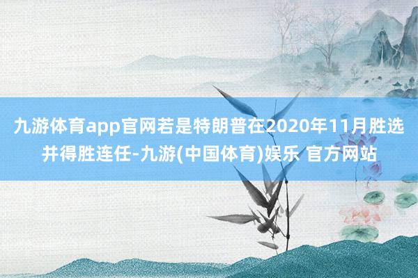 九游体育app官网若是特朗普在2020年11月胜选并得胜连任-九游(中国体育)娱乐 官方网站