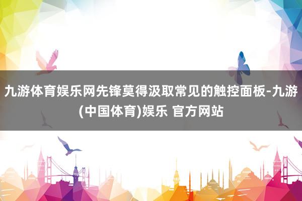九游体育娱乐网先锋莫得汲取常见的触控面板-九游(中国体育)娱乐 官方网站