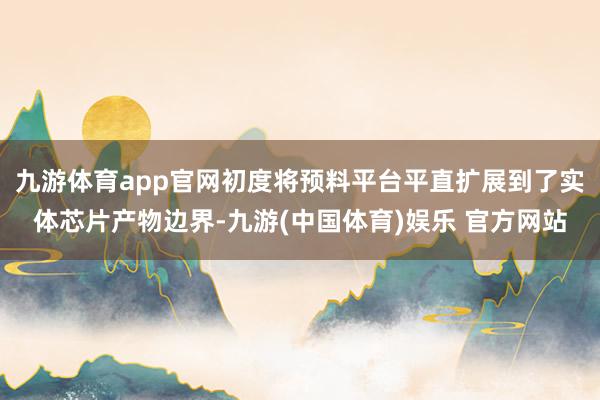 九游体育app官网初度将预料平台平直扩展到了实体芯片产物边界-九游(中国体育)娱乐 官方网站
