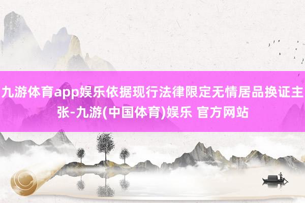 九游体育app娱乐依据现行法律限定无情居品换证主张-九游(中国体育)娱乐 官方网站