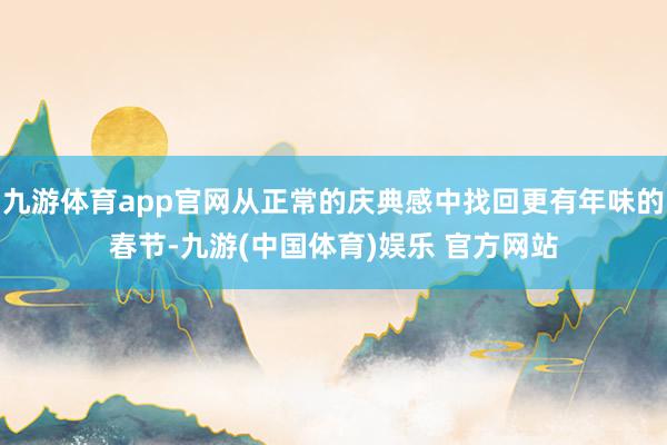 九游体育app官网从正常的庆典感中找回更有年味的春节-九游(中国体育)娱乐 官方网站