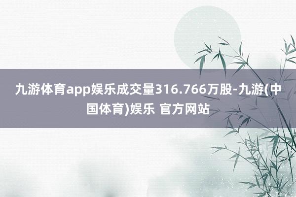 九游体育app娱乐成交量316.766万股-九游(中国体育)娱乐 官方网站