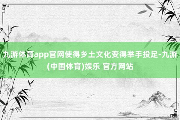 九游体育app官网使得乡土文化变得举手投足-九游(中国体育)娱乐 官方网站