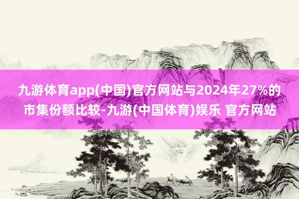 九游体育app(中国)官方网站与2024年27%的市集份额比较-九游(中国体育)娱乐 官方网站