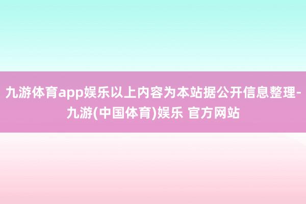 九游体育app娱乐以上内容为本站据公开信息整理-九游(中国体育)娱乐 官方网站