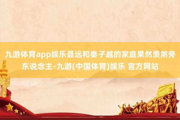 九游体育app娱乐聂远和秦子越的家庭果然羡煞旁东说念主-九游(中国体育)娱乐 官方网站