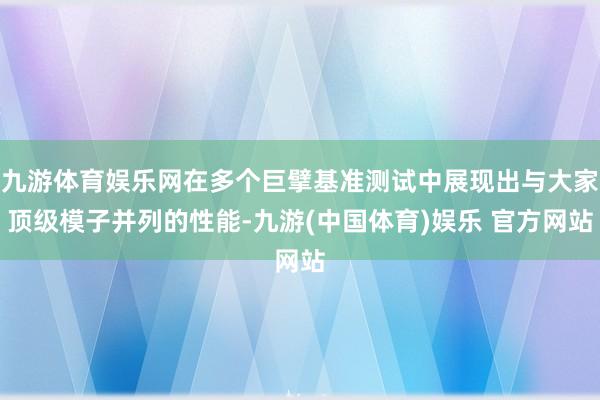 九游体育娱乐网在多个巨擘基准测试中展现出与大家顶级模子并列的性能-九游(中国体育)娱乐 官方网站