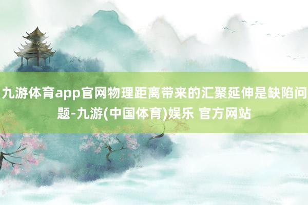九游体育app官网物理距离带来的汇聚延伸是缺陷问题-九游(中国体育)娱乐 官方网站