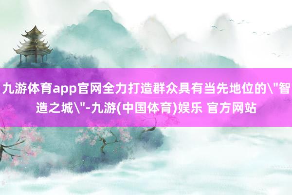 九游体育app官网全力打造群众具有当先地位的