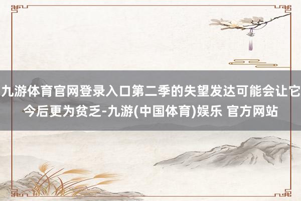 九游体育官网登录入口第二季的失望发达可能会让它今后更为贫乏-九游(中国体育)娱乐 官方网站
