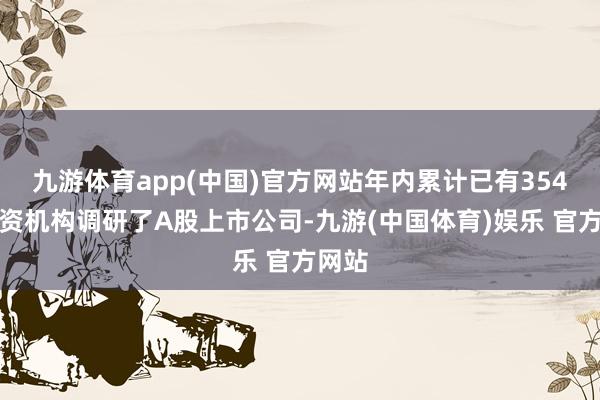 九游体育app(中国)官方网站年内累计已有354家外资机构调研了A股上市公司-九游(中国体育)娱乐 官方网站