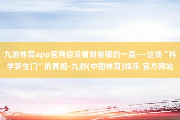 九游体育app官网但没猜到最狠的一层——这场“科学罗生门”的真相-九游(中国体育)娱乐 官方网站