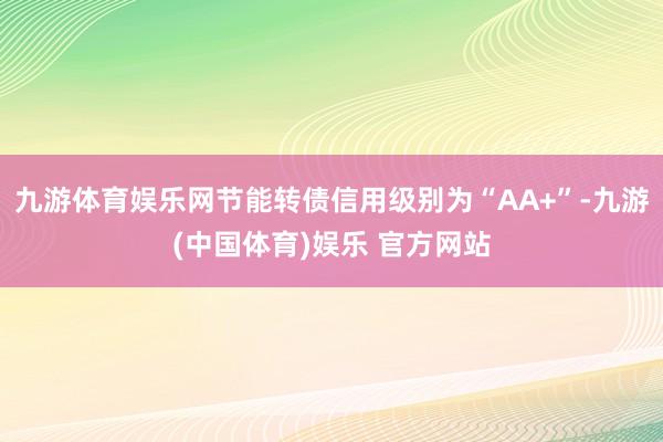 九游体育娱乐网节能转债信用级别为“AA+”-九游(中国体育)娱乐 官方网站