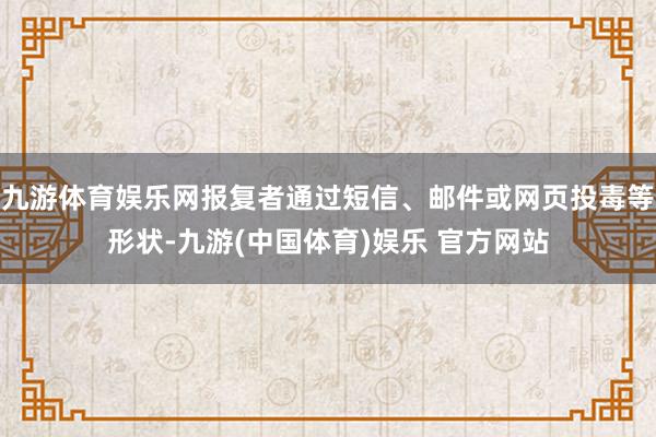 九游体育娱乐网报复者通过短信、邮件或网页投毒等形状-九游(中国体育)娱乐 官方网站