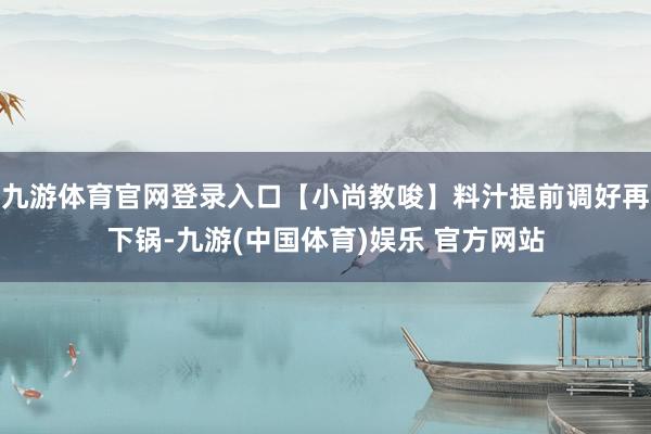 九游体育官网登录入口【小尚教唆】料汁提前调好再下锅-九游(中国体育)娱乐 官方网站