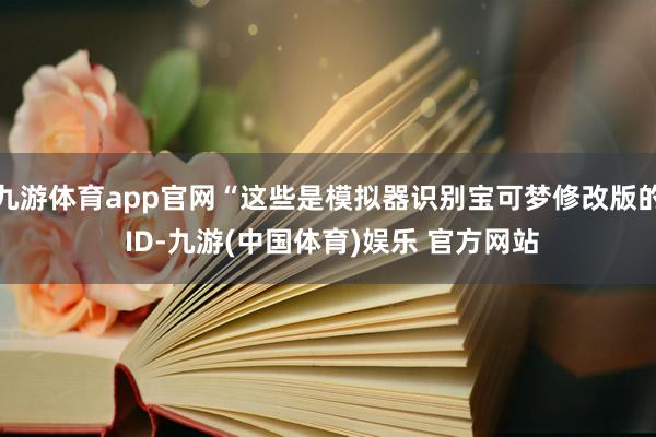 九游体育app官网“这些是模拟器识别宝可梦修改版的 ID-九游(中国体育)娱乐 官方网站