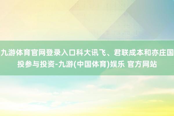 九游体育官网登录入口科大讯飞、君联成本和亦庄国投参与投资-九游(中国体育)娱乐 官方网站