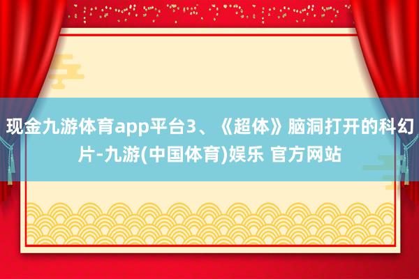 现金九游体育app平台3、《超体》脑洞打开的科幻片-九游(中国体育)娱乐 官方网站