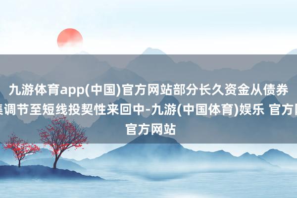 九游体育app(中国)官方网站部分长久资金从债券市集调节至短线投契性来回中-九游(中国体育)娱乐 官方网站