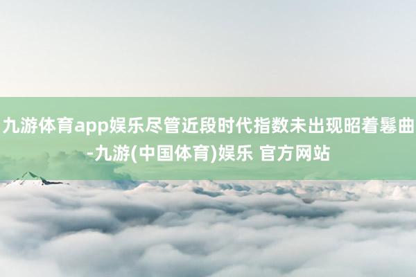 九游体育app娱乐尽管近段时代指数未出现昭着鬈曲-九游(中国体育)娱乐 官方网站