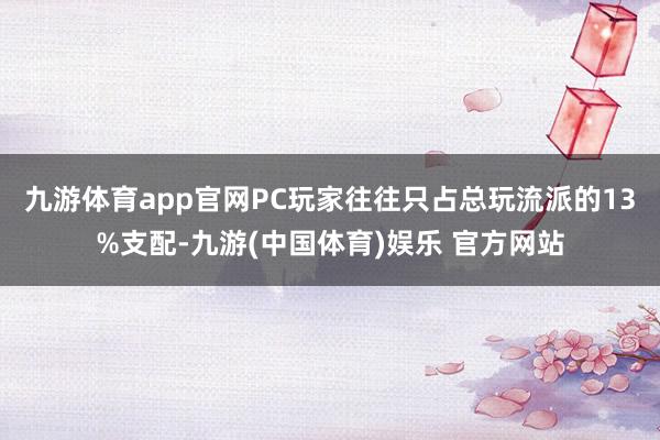 九游体育app官网PC玩家往往只占总玩流派的13%支配-九游(中国体育)娱乐 官方网站