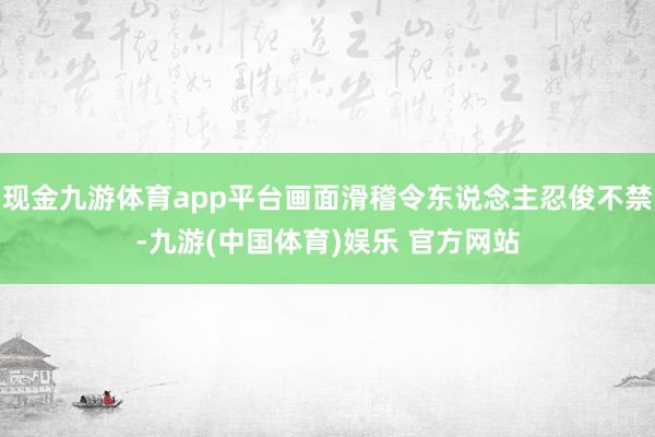 现金九游体育app平台画面滑稽令东说念主忍俊不禁-九游(中国体育)娱乐 官方网站