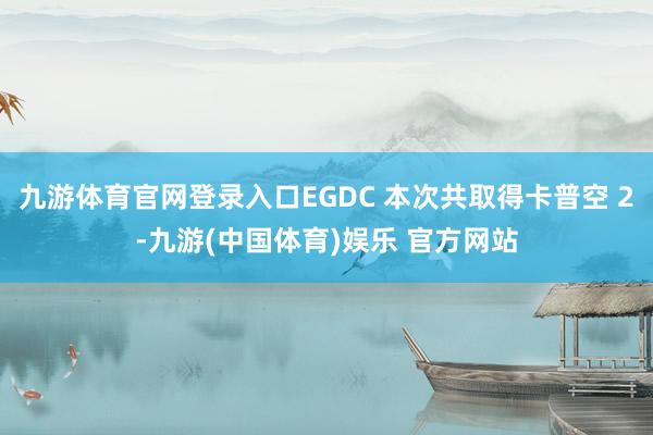 九游体育官网登录入口EGDC 本次共取得卡普空 2-九游(中国体育)娱乐 官方网站