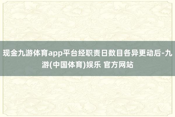 现金九游体育app平台经职责日数目各异更动后-九游(中国体育)娱乐 官方网站