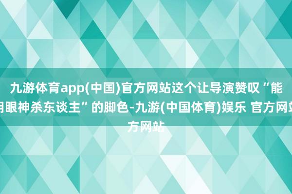 九游体育app(中国)官方网站这个让导演赞叹“能用眼神杀东谈主”的脚色-九游(中国体育)娱乐 官方网站
