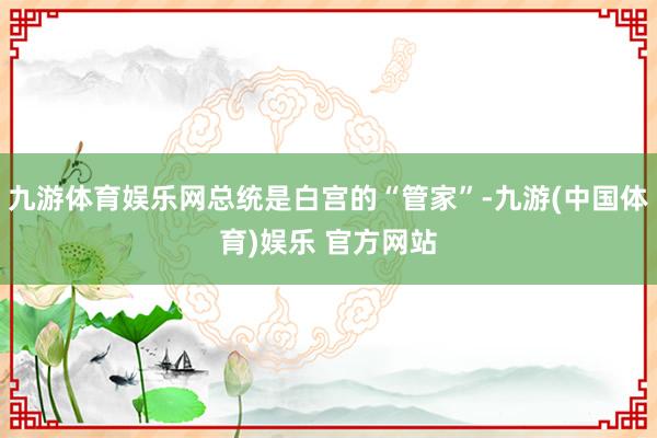 九游体育娱乐网总统是白宫的“管家”-九游(中国体育)娱乐 官方网站