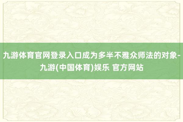 九游体育官网登录入口成为多半不雅众师法的对象-九游(中国体育)娱乐 官方网站