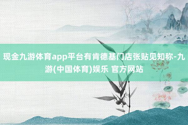 现金九游体育app平台有肯德基门店张贴见知称-九游(中国体育)娱乐 官方网站