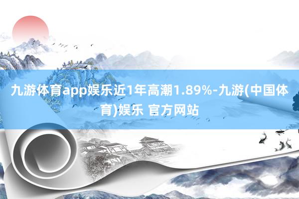 九游体育app娱乐近1年高潮1.89%-九游(中国体育)娱乐 官方网站