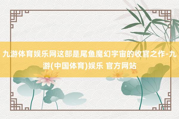 九游体育娱乐网这部是尾鱼魔幻宇宙的收官之作-九游(中国体育)娱乐 官方网站