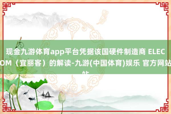 现金九游体育app平台凭据该国硬件制造商 ELECOM（宜丽客）的解读-九游(中国体育)娱乐 官方网站