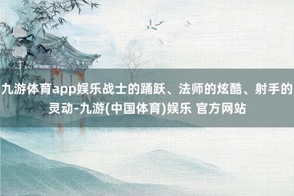 九游体育app娱乐战士的踊跃、法师的炫酷、射手的灵动-九游(中国体育)娱乐 官方网站