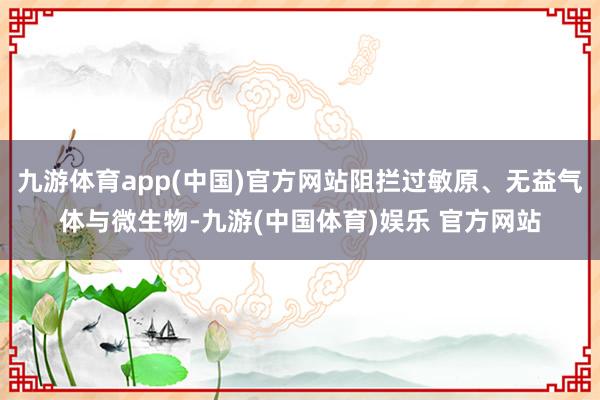 九游体育app(中国)官方网站阻拦过敏原、无益气体与微生物-九游(中国体育)娱乐 官方网站
